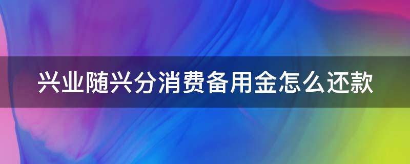 兴业随兴分消费备用金怎么还款 兴业银行随兴分消费备用金怎么还款