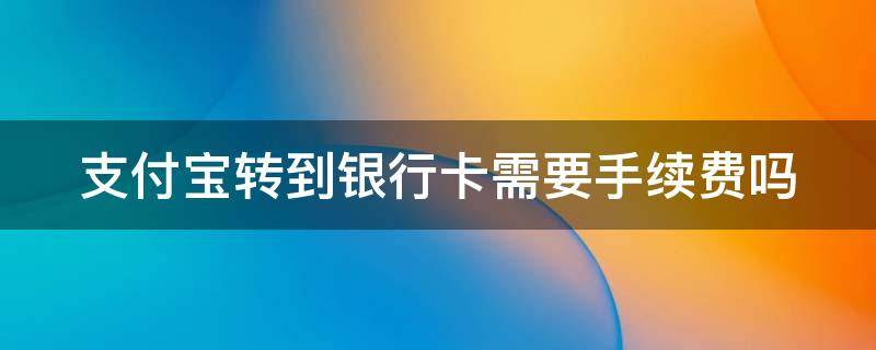 支付宝转到银行卡需要手续费吗（支付宝转到银行卡需要手续费吗一个银行）