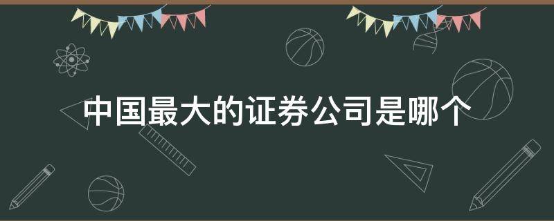 中国最大的证券公司是哪个 中国最大的证券公司是哪家?