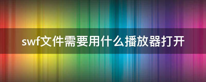 swf文件需要用什么播放器打开 swf文件需要用什么播放器打开安卓