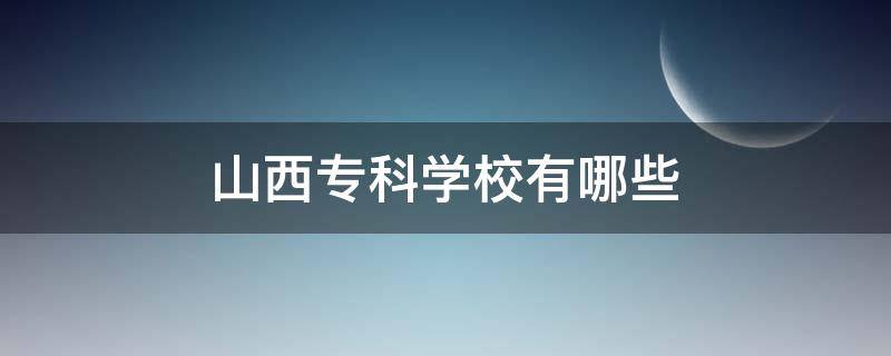 山西专科学校有哪些（山西专科学校有哪些学校211）