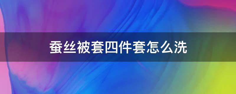 蚕丝被套四件套怎么洗（蚕丝被套四件套可以机洗吗）