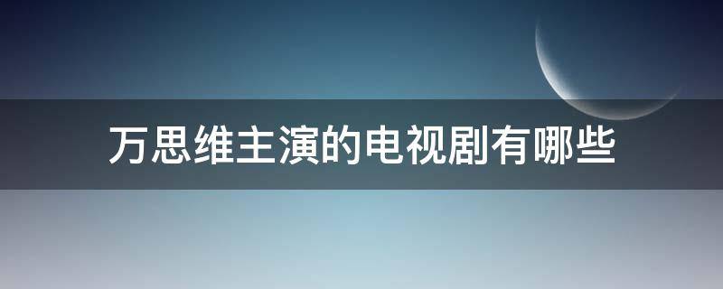 万思维主演的电视剧有哪些（万思维新剧）