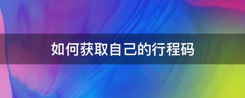 如何获取自己的行程码（怎样获取自己的行程码）