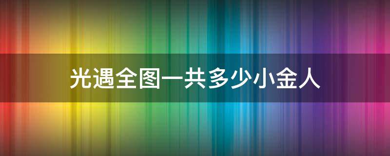 光遇全图一共多少小金人 光遇全图一共多少小金人加圣岛