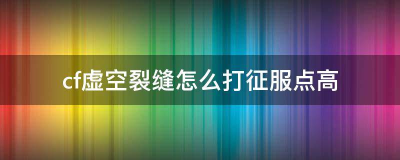 cf虚空裂缝怎么打征服点高（cf虚空裂缝虚空角色加征服点吗）