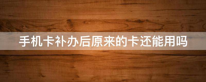 手机卡补办后原来的卡还能用吗 手机卡掉了还能补办原来的卡号吗