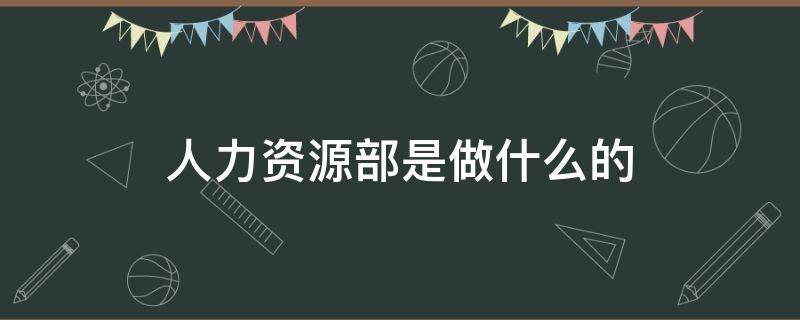 人力资源部是做什么的（酒店人力资源部是做什么的）