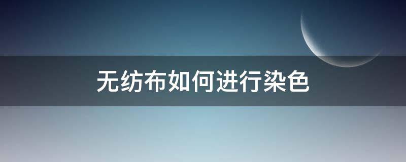 无纺布如何进行染色 无纺布染色用什么染料