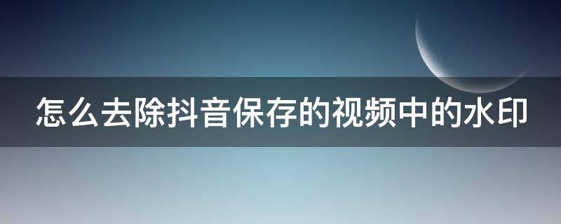 怎么去除抖音保存的视频中的水印（怎么去除抖音保存的视频中的水印图片）