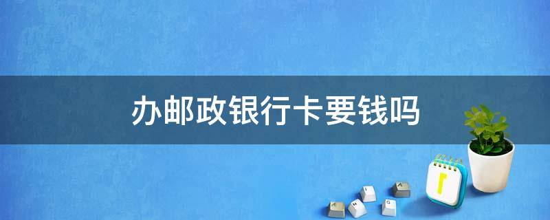 办邮政银行卡要钱吗 邮政银行办银行卡要不要钱