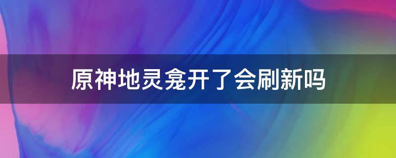 原神地灵龛开了会刷新吗（原神灵龛会刷新吗?）