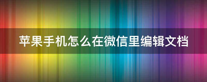 苹果手机怎么在微信里编辑文档（苹果手机如何在微信编辑文档）