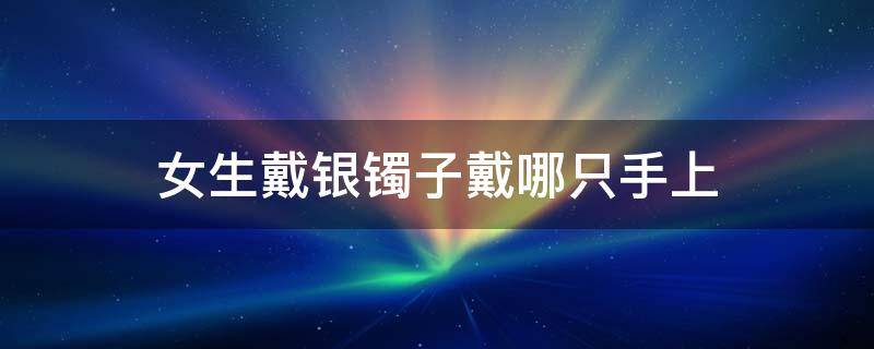 女生戴银镯子戴哪只手上 女生银镯子应该戴哪只手