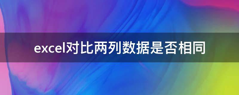 excel对比两列数据是否相同 excel如何对比两列数据是否相同的数据