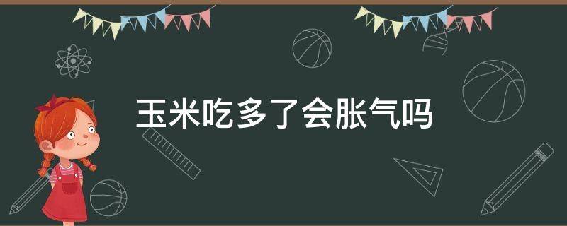 玉米吃多了会胀气吗（玉米吃多了会不会胀气）