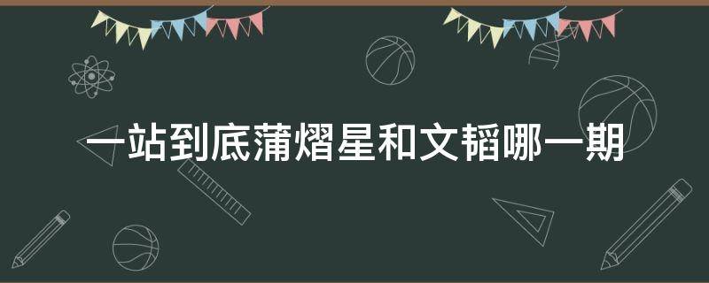 一站到底蒲熠星和文韬哪一期 一站到底蒲熠星和文韬一起哪一期