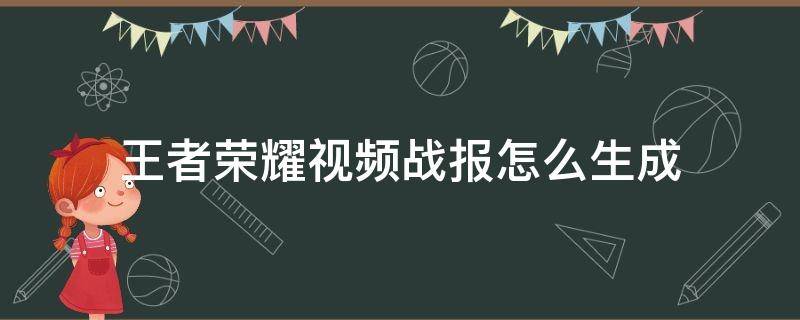 王者荣耀视频战报怎么生成（王者荣耀视频战报怎么生成多久可以看到）