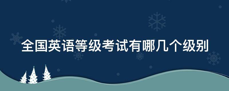 全国英语等级考试有哪几个级别（全国英语等级考试有哪几个级别考试）