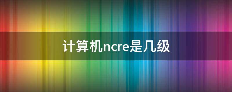 计算机ncre是几级（计算机等级NCRE）