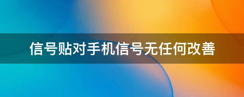 信号贴对手机信号无任何改善（手机信号增强贴对手机有没有影响）