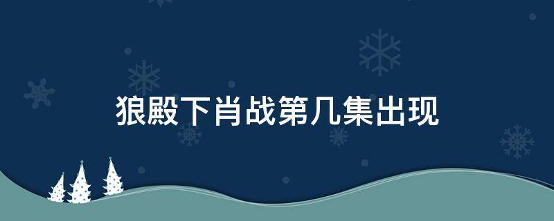 狼殿下肖战第几集出现 狼殿下肖战第几集出现第几集下线