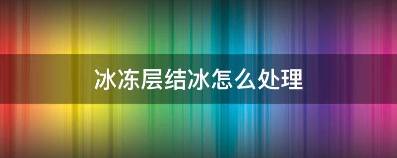 冰冻层结冰怎么处理 冷冻层结冰好为什么要除冰