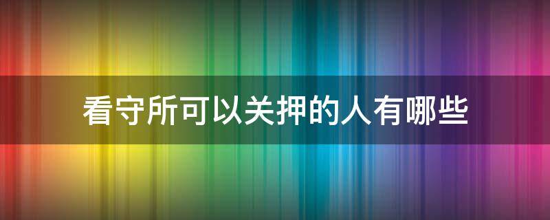 看守所可以关押的人有哪些（看守所羁押什么人）