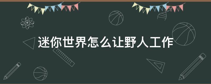 迷你世界怎么让野人工作（迷你世界怎么让野人农夫种地）