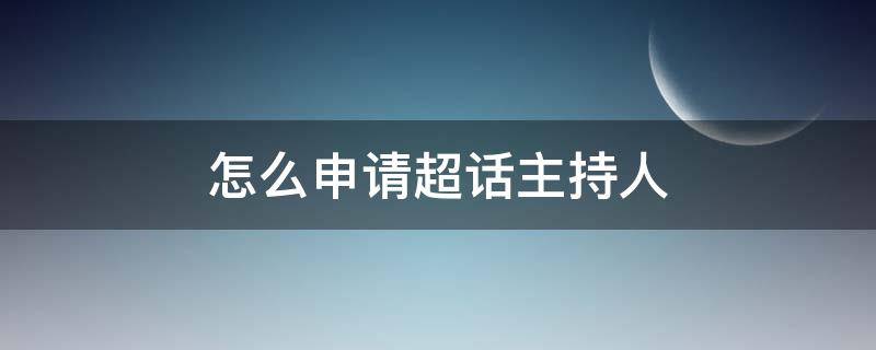 怎么申请超话主持人 怎么申请超话主持人可以通过