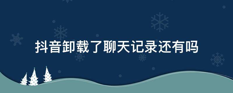 抖音卸载了聊天记录还有吗（抖音卸载了以后聊天记录还有吗）