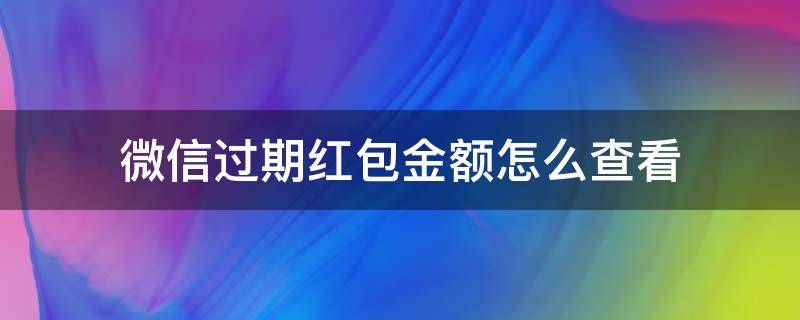 微信过期红包金额怎么查看（微信过期红包如何查看金额）