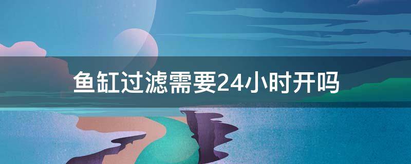 鱼缸过滤需要24小时开吗 鱼缸的过滤器需要24小时开着吗