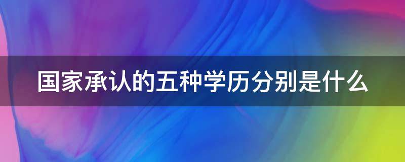 国家承认的五种学历分别是什么 国家承认的五种学历分别是什么意思