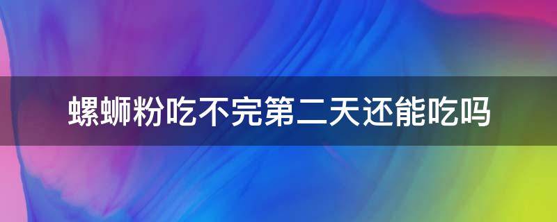 螺蛳粉吃不完第二天还能吃吗（螺蛳粉吃不了第二天能接着吃吗）