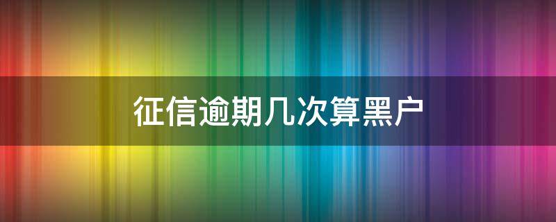 征信逾期几次算黑户 逾期几次征信会黑