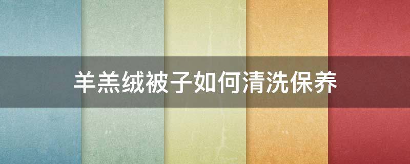 羊羔绒被子如何清洗保养 羊羔绒被子怎么清洗