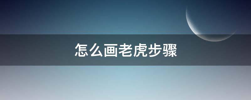 怎么画老虎步骤 老虎怎么画一步一步教