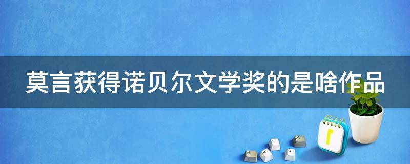 莫言获得诺贝尔文学奖的是啥作品 莫言获得诺贝尔文学奖是什