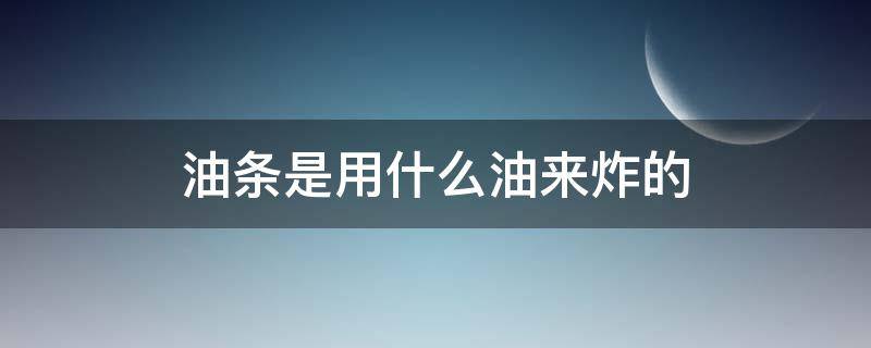 油条是用什么油来炸的（油条用啥油炸）