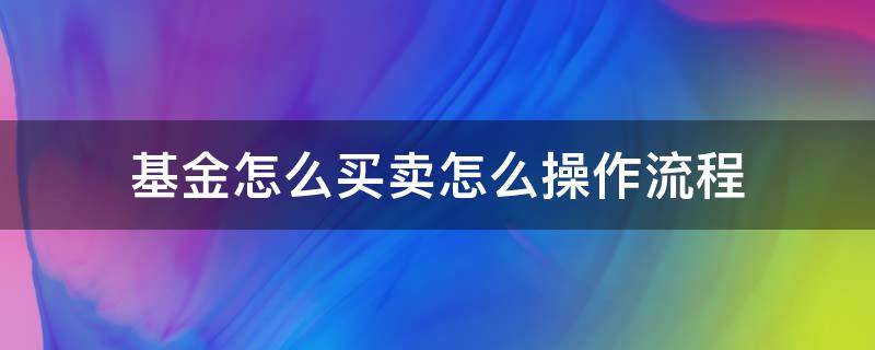 基金怎么买卖怎么操作流程（基金怎么买卖怎么操作流程支付宝）