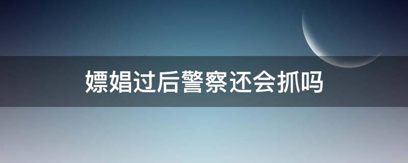 嫖娼过后警察还会抓吗 嫖娼完了以后警察还抓么