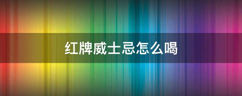 红牌威士忌怎么喝 红牌威士忌怎么喝最好