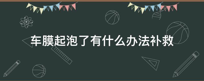 车膜起泡了有什么办法补救（汽车膜起泡了怎么办）