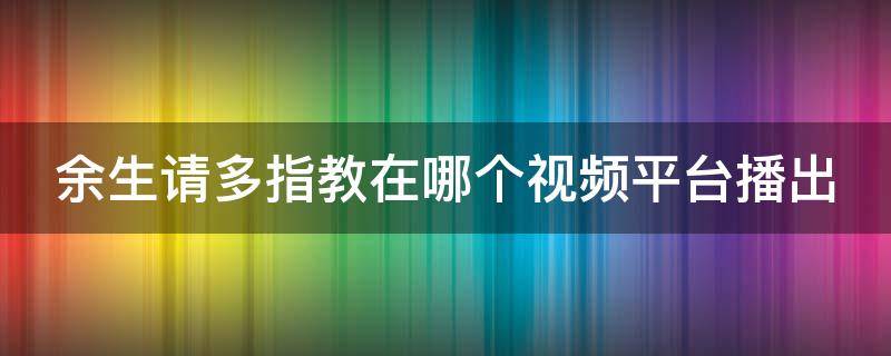 余生请多指教在哪个视频平台播出（余生请多指教哪个视频独播）