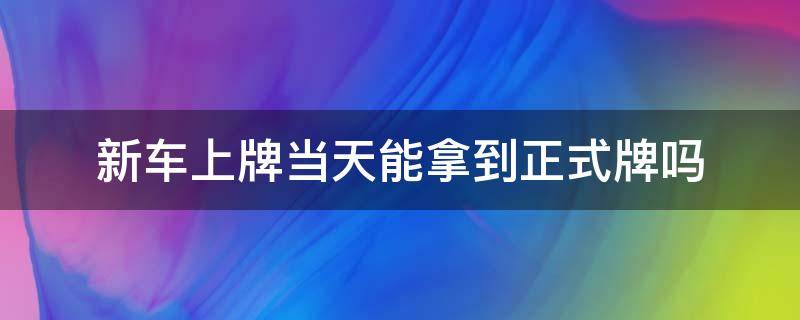 新车上牌当天能拿到正式牌吗 新车提车当天能上正式牌吗