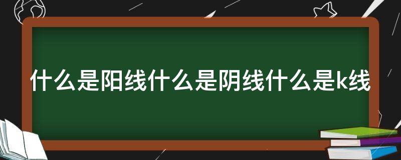 什么是阳线什么是阴线什么是k线 什么叫阳线什么叫阴线