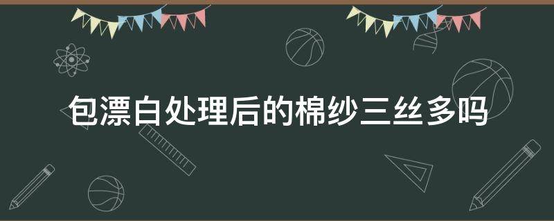 包漂白处理后的棉纱三丝多吗 白色丝光棉可以漂白吗