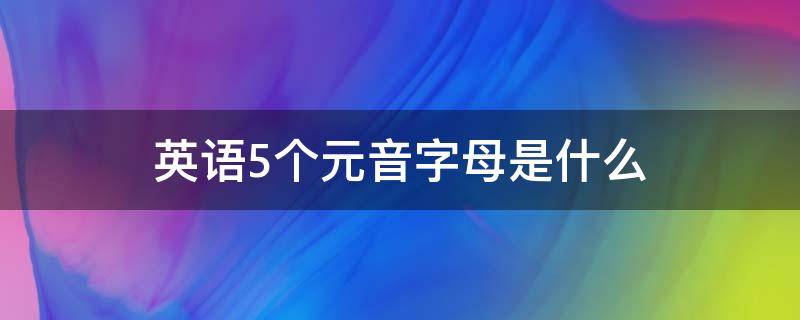 英语5个元音字母是什么 英语的五个元音字母是什么?