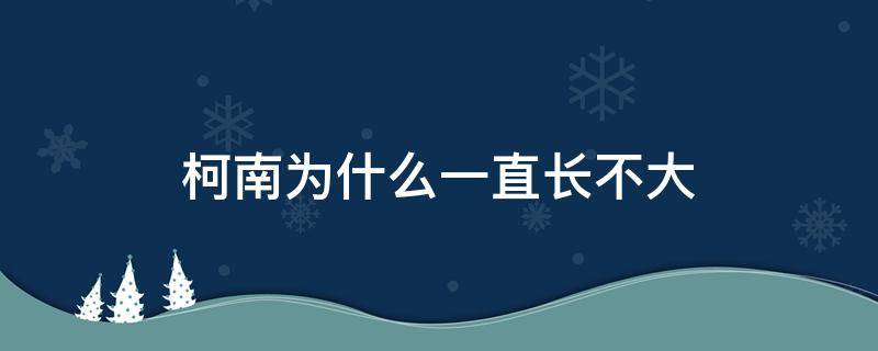 柯南为什么一直长不大（柯南为什么长不大官方解释）